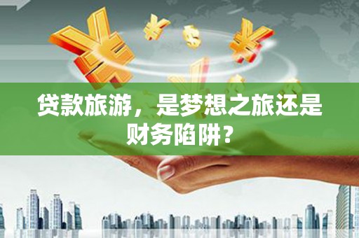 梁山贷款旅游，是梦想之旅还是财务陷阱？
