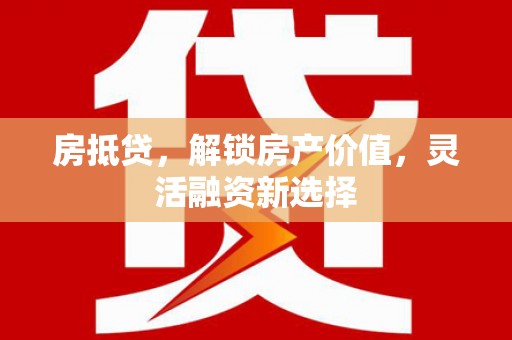 梁山房抵贷，解锁房产价值，灵活融资新选择