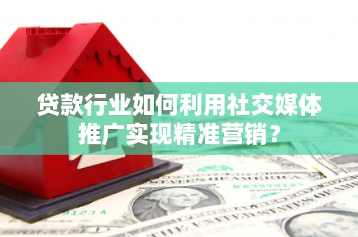 梁山贷款行业如何利用社交媒体推广实现精准营销？