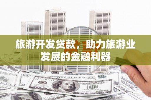 梁山旅游开发贷款，助力旅游业发展的金融利器