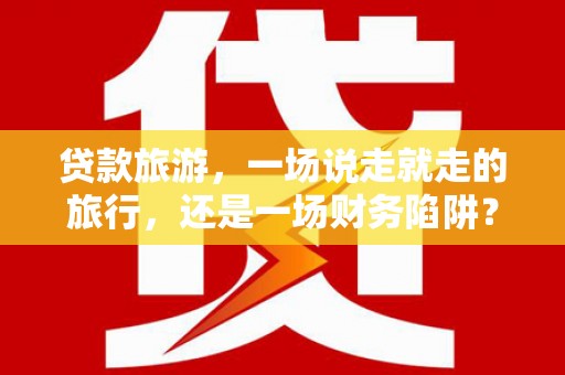 梁山贷款旅游，一场说走就走的旅行，还是一场财务陷阱？