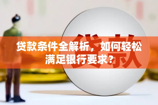 梁山贷款条件全解析，如何轻松满足银行要求？