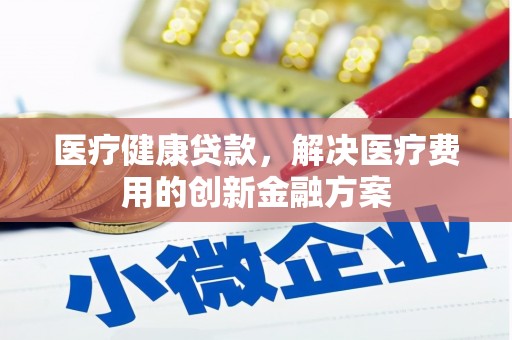 梁山医疗健康贷款，解决医疗费用的创新金融方案