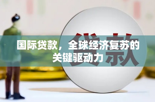 梁山国际贷款，全球经济复苏的关键驱动力