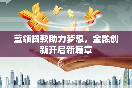 梁山蓝领贷款助力梦想，金融创新开启新篇章