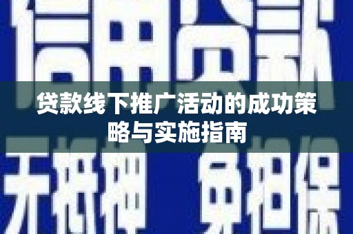 梁山贷款线下推广活动的成功策略与实施指南