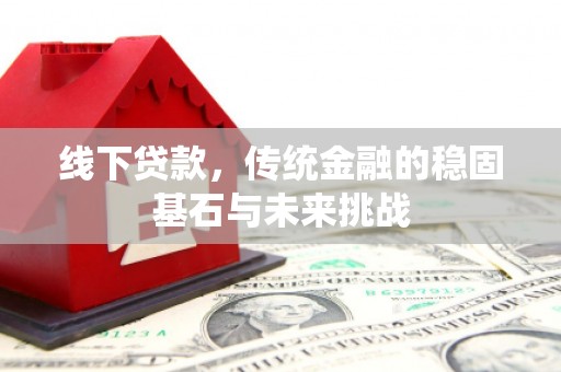 梁山线下贷款，传统金融的稳固基石与未来挑战