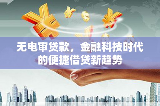 梁山无电审贷款，金融科技时代的便捷借贷新趋势