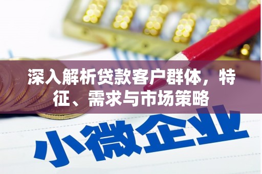 梁山深入解析贷款客户群体，特征、需求与市场策略