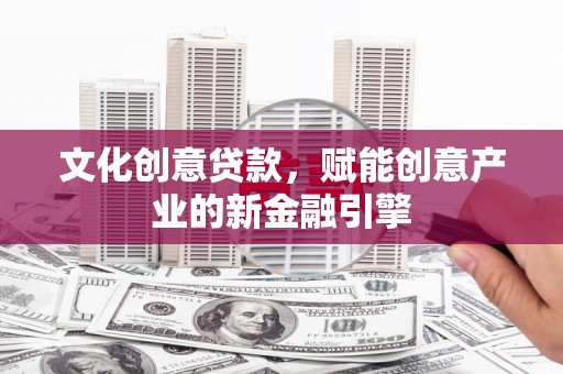 梁山文化创意贷款，赋能创意产业的新金融引擎