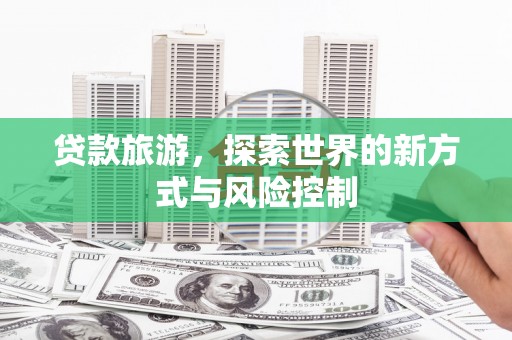 梁山贷款旅游，探索世界的新方式与风险控制