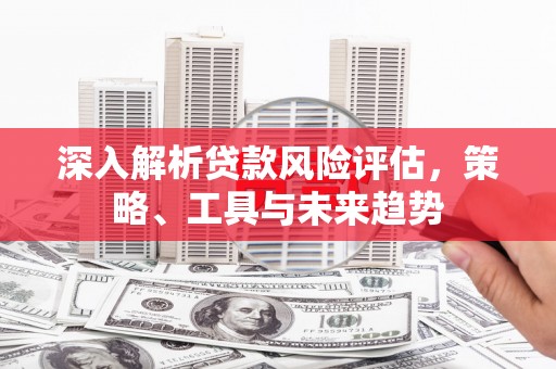 梁山深入解析贷款风险评估，策略、工具与未来趋势