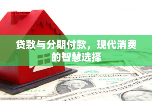 梁山贷款与分期付款，现代消费的智慧选择
