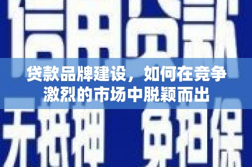 梁山贷款品牌建设，如何在竞争激烈的市场中脱颖而出
