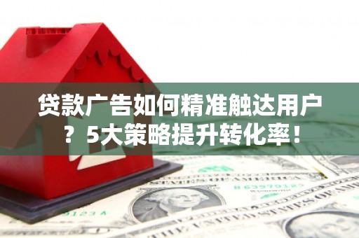 梁山贷款广告如何精准触达用户？5大策略提升转化率！