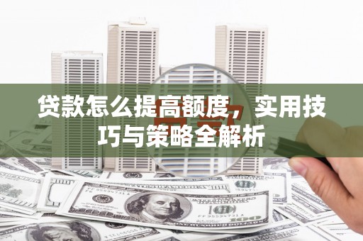 梁山贷款怎么提高额度，实用技巧与策略全解析