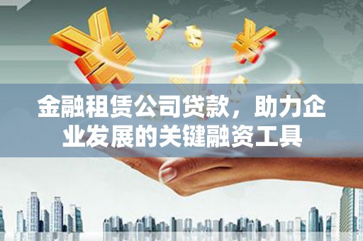 梁山金融租赁公司贷款，助力企业发展的关键融资工具