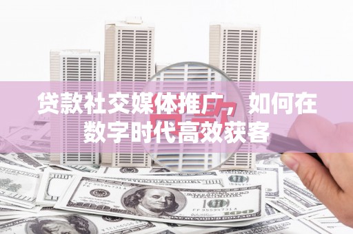 梁山贷款社交媒体推广，如何在数字时代高效获客