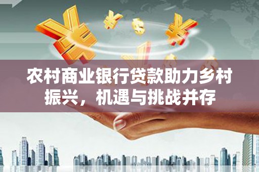 梁山农村商业银行贷款助力乡村振兴，机遇与挑战并存