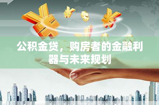 梁山公积金贷，购房者的金融利器与未来规划