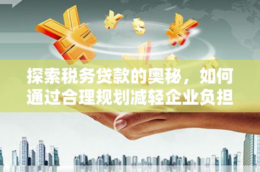 梁山探索税务贷款的奥秘，如何通过合理规划减轻企业负担