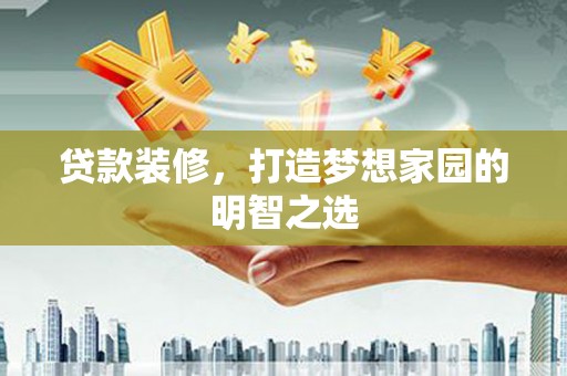 梁山贷款装修，打造梦想家园的明智之选