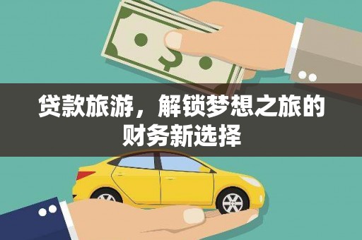 梁山贷款旅游，解锁梦想之旅的财务新选择