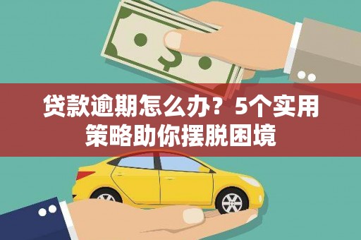 梁山贷款逾期怎么办？5个实用策略助你摆脱困境