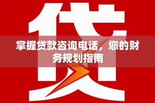 梁山掌握贷款咨询电话，您的财务规划指南