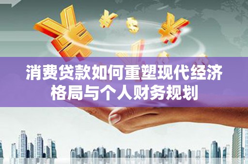 梁山消费贷款如何重塑现代经济格局与个人财务规划