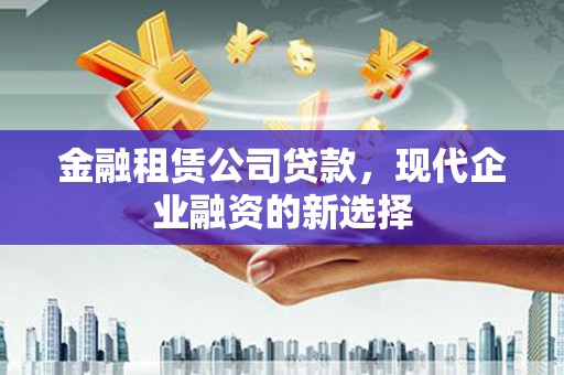 梁山金融租赁公司贷款，现代企业融资的新选择