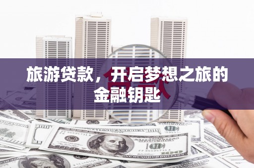 梁山旅游贷款，开启梦想之旅的金融钥匙