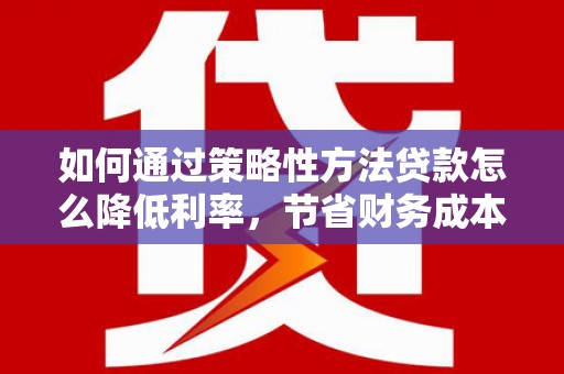 梁山如何通过策略性方法贷款怎么降低利率，节省财务成本