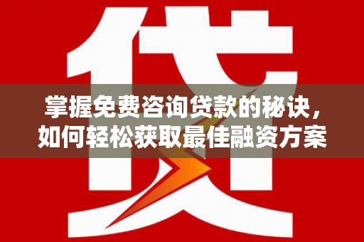 梁山掌握免费咨询贷款的秘诀，如何轻松获取最佳融资方案
