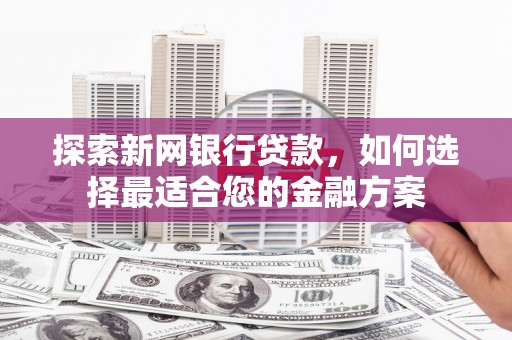 梁山探索新网银行贷款，如何选择最适合您的金融方案