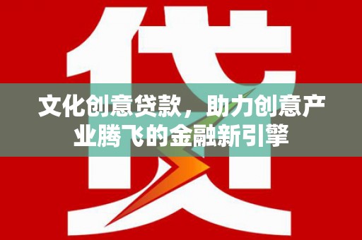梁山文化创意贷款，助力创意产业腾飞的金融新引擎