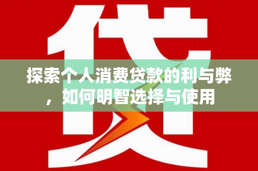 梁山探索个人消费贷款的利与弊，如何明智选择与使用
