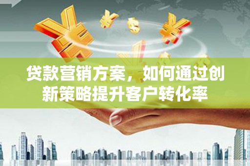 梁山贷款营销方案，如何通过创新策略提升客户转化率