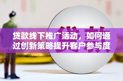梁山贷款线下推广活动，如何通过创新策略提升客户参与度