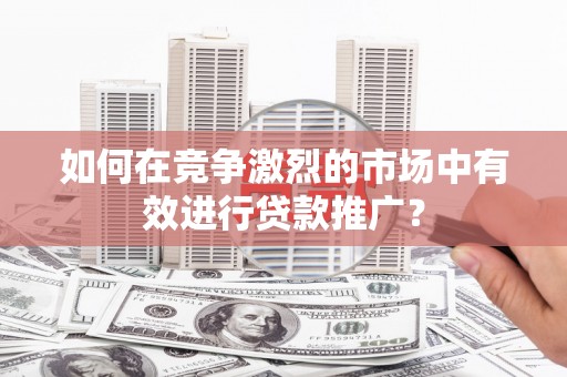 梁山如何在竞争激烈的市场中有效进行贷款推广？