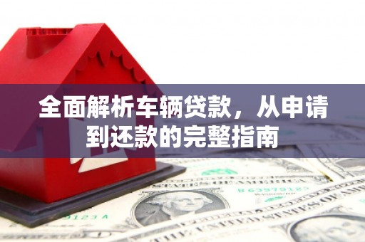 梁山全面解析车辆贷款，从申请到还款的完整指南