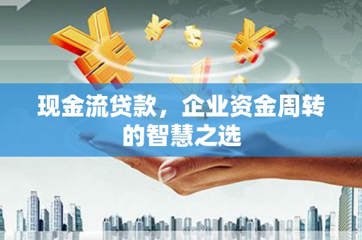 梁山现金流贷款，企业资金周转的智慧之选