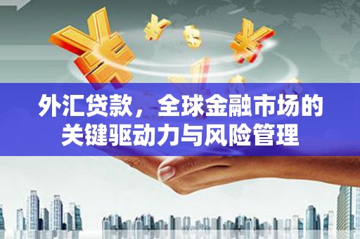 梁山外汇贷款，全球金融市场的关键驱动力与风险管理