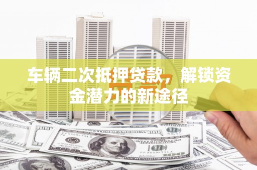 梁山车辆二次抵押贷款，解锁资金潜力的新途径