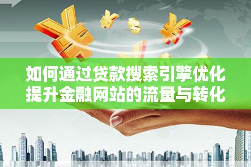 梁山如何通过贷款搜索引擎优化提升金融网站的流量与转化率