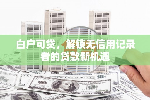 梁山白户可贷，解锁无信用记录者的贷款新机遇