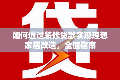 梁山如何通过装修贷款实现理想家居改造，全面指南