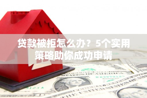 梁山贷款被拒怎么办？5个实用策略助你成功申请