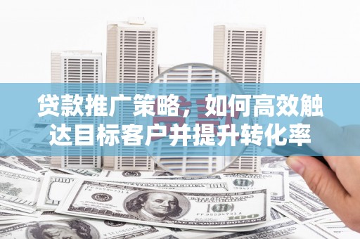 梁山贷款推广策略，如何高效触达目标客户并提升转化率