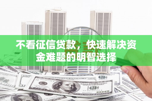 梁山不看征信贷款，快速解决资金难题的明智选择